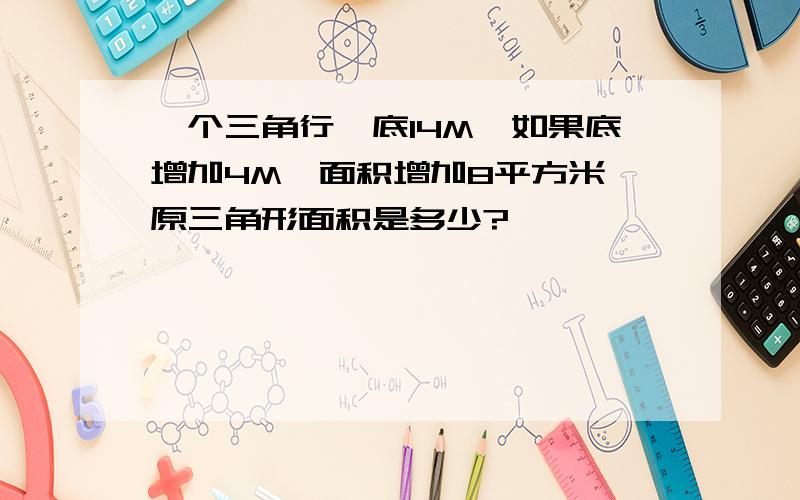 一个三角行,底14M,如果底增加4M,面积增加8平方米,原三角形面积是多少?