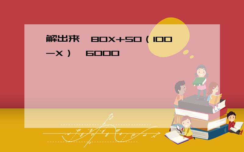 解出来,80X+50（100-X）≤6000