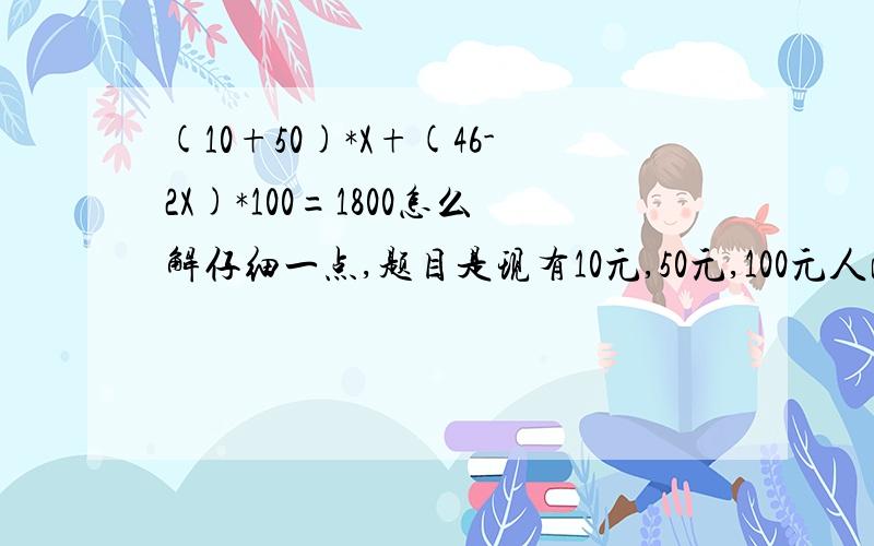 (10+50)*X+(46-2X)*100=1800怎么解仔细一点,题目是现有10元,50元,100元人民币共46张,共1800元,其中10元与50元张数相等,那么50元的人民币共有多少张?