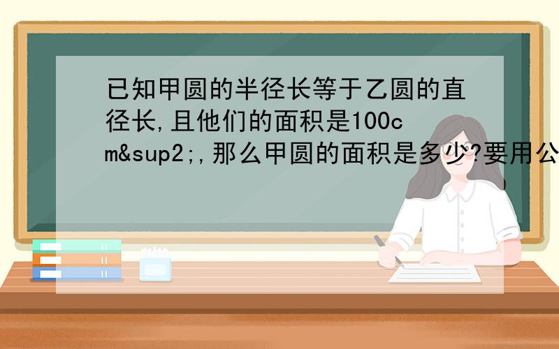 已知甲圆的半径长等于乙圆的直径长,且他们的面积是100cm²,那么甲圆的面积是多少?要用公式