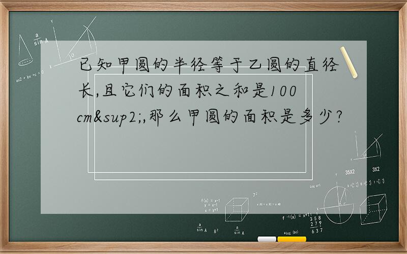 已知甲圆的半径等于乙圆的直径长,且它们的面积之和是100cm²,那么甲圆的面积是多少?