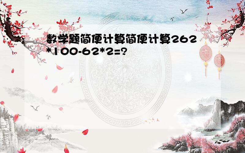 数学题简便计算简便计算262*100-62*2=?