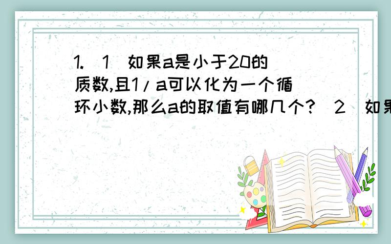 1.(1)如果a是小于20的质数,且1/a可以化为一个循环小数,那么a的取值有哪几个?（2）如果a是小于20的合数,且1/a可以化为循环小数,那么a的取值有哪几个?