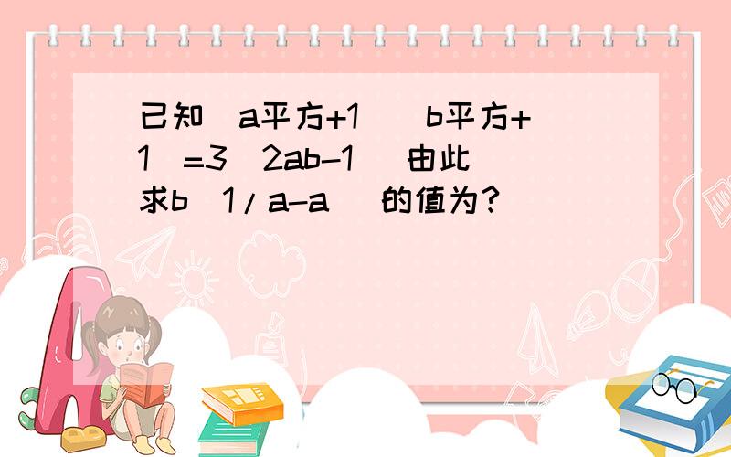 已知(a平方+1)（b平方+1）=3（2ab-1） 由此求b（1/a-a） 的值为?