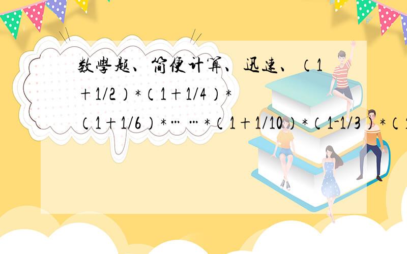 数学题、简便计算、迅速、（1+1/2）*（1+1/4）*（1+1/6）*……*（1+1/10）*（1-1/3）*（1-1/5）*……*（1-1/9）简便运算,