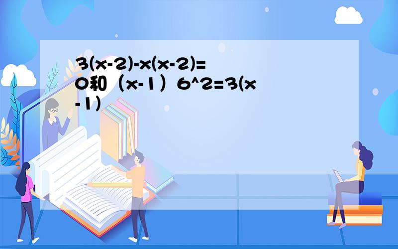 3(x-2)-x(x-2)=0和（x-1）6^2=3(x-1)