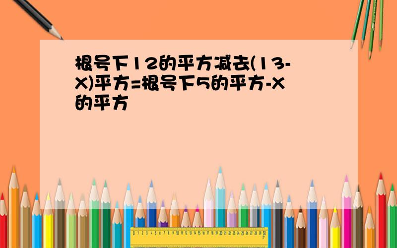 根号下12的平方减去(13-X)平方=根号下5的平方-X的平方