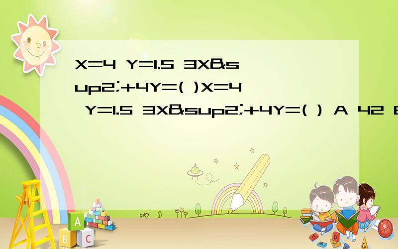 X=4 Y=1.5 3X²+4Y=( )X=4 Y=1.5 3X²+4Y=( ) A 42 B 30 C 50 D 150解方程3X²+4Y=3*4²+4*1.5=3*16+6-48+6=54