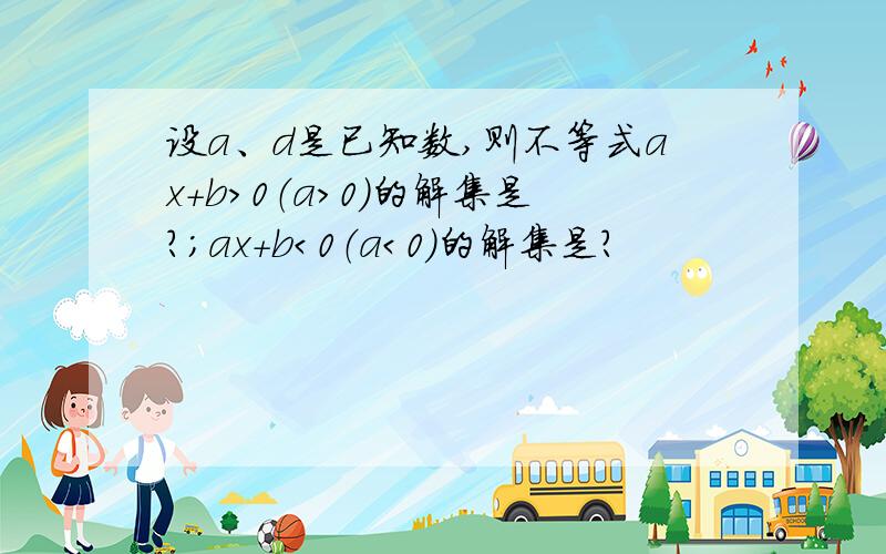 设a、d是已知数,则不等式ax+b＞0（a＞0）的解集是?；ax+b＜0（a＜0）的解集是?