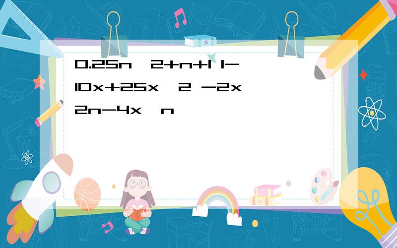 0.25n^2+n+1 1-10x+25x^2 -2x^2n-4x^n