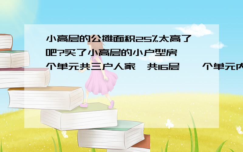 小高层的公摊面积25%太高了吧?买了小高层的小户型房,一个单元共三户人家,共16层,一个单元内有一个楼梯,两个电梯,建筑面积是72.5平方米,而官方提供的房内实际面积是52平方,公摊系数是25.4%,