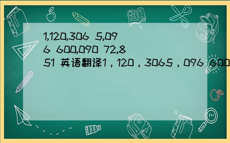 1,120,306 5,096 600,090 72,851 英语翻译1，120，3065，096 600，090 72，851 帮帮忙。。。不要看错了。。。快啊，求求你们了