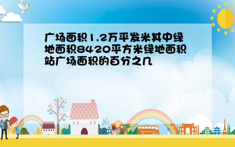 广场面积1.2万平发米其中绿地面积8420平方米绿地面积站广场面积的百分之几