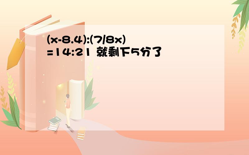 (x-8.4):(7/8x)=14:21 就剩下5分了