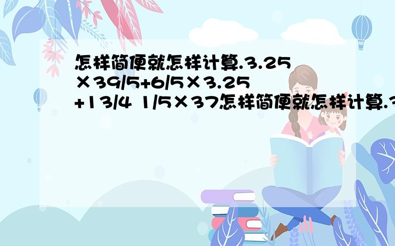 怎样简便就怎样计算.3.25×39/5+6/5×3.25+13/4 1/5×37怎样简便就怎样计算.3.25×39/5+6/5×3.25+13/4 1/5×370％+6.3×1/5+4.4