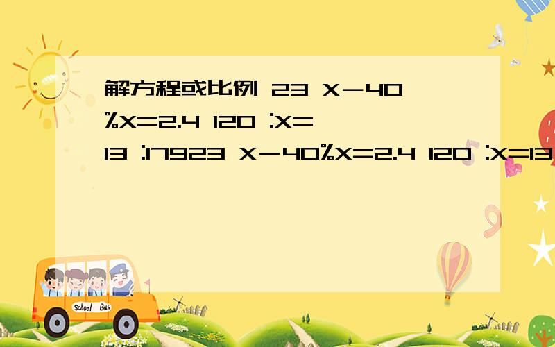 解方程或比例 23 X－40%X=2.4 120 :X=13 :17923 X－40%X=2.4 120 :X=13 :179