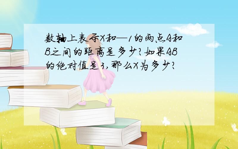 数轴上表示X和—1的两点A和B之间的距离是多少?如果AB的绝对值是3,那么X为多少?