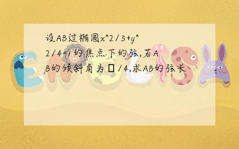 设AB过椭圆x^2/5+y^2/4=1的焦点下的弦,若AB的倾斜角为π/4,求AB的弦长