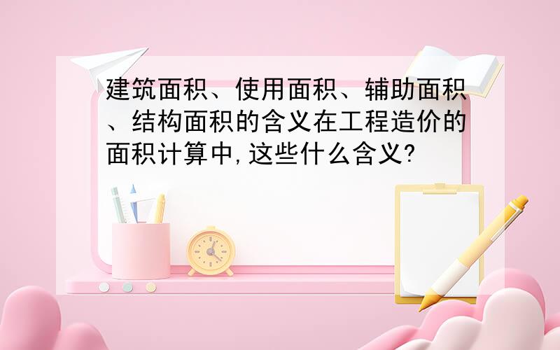 建筑面积、使用面积、辅助面积、结构面积的含义在工程造价的面积计算中,这些什么含义?