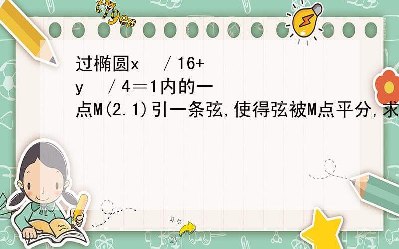 过椭圆x²／16+y²／4＝1内的一点M(2.1)引一条弦,使得弦被M点平分,求此弦所在的方程?