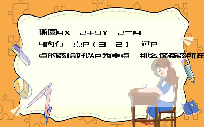 椭圆4X^2+9Y^2=144内有一点P（3,2）,过P点的弦恰好以P为重点,那么这条弦所在的直线方程是多少?