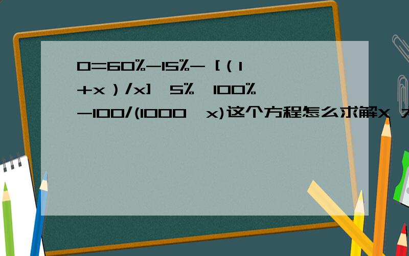 0=60%-15%- [（1+x）/x]×5%×100%-100/(1000×x)这个方程怎么求解X 太久没接触数学了,都忘记了 步骤详细一点以便我贯通.