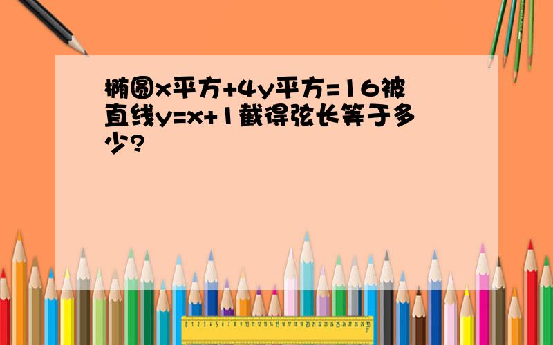 椭圆x平方+4y平方=16被直线y=x+1截得弦长等于多少?