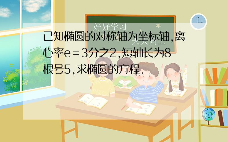 已知椭圆的对称轴为坐标轴,离心率e＝3分之2,短轴长为8根号5,求椭圆的方程.