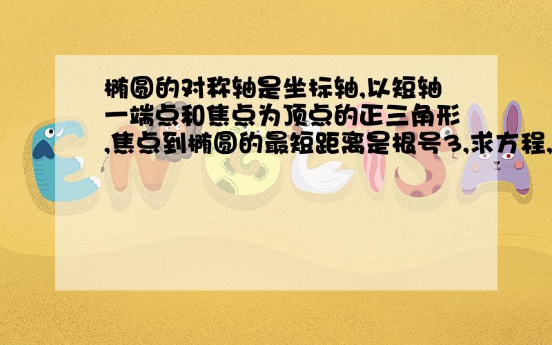 椭圆的对称轴是坐标轴,以短轴一端点和焦点为顶点的正三角形,焦点到椭圆的最短距离是根号3,求方程,焦点在y轴上的椭圆焦点,离心率