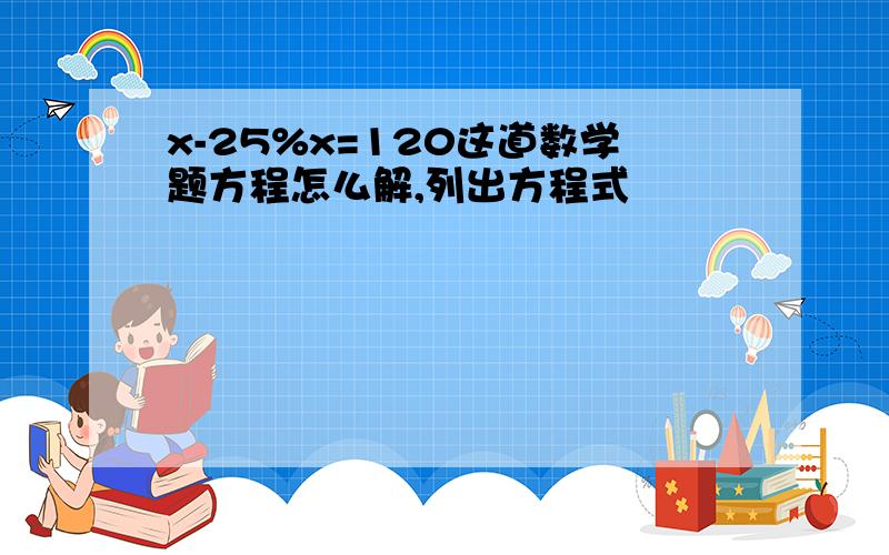 x-25%x=120这道数学题方程怎么解,列出方程式