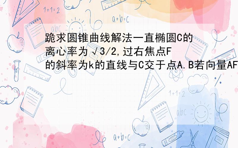 跪求圆锥曲线解法一直椭圆C的离心率为√3/2,过右焦点F的斜率为k的直线与C交于点A.B若向量AF=3向量FB,求K