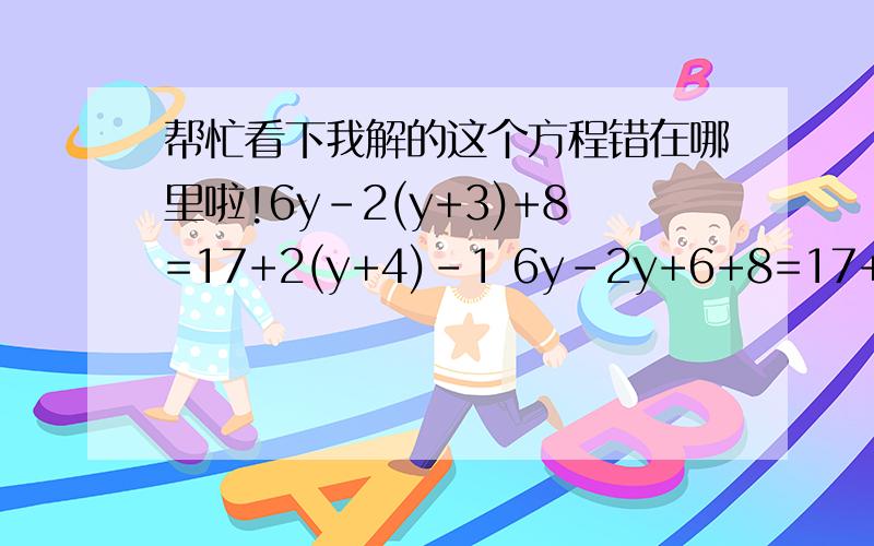 帮忙看下我解的这个方程错在哪里啦!6y-2(y+3)+8=17+2(y+4)-1 6y-2y+6+8=17+2y+8-1 6y-2y-2y=17-14+8-1