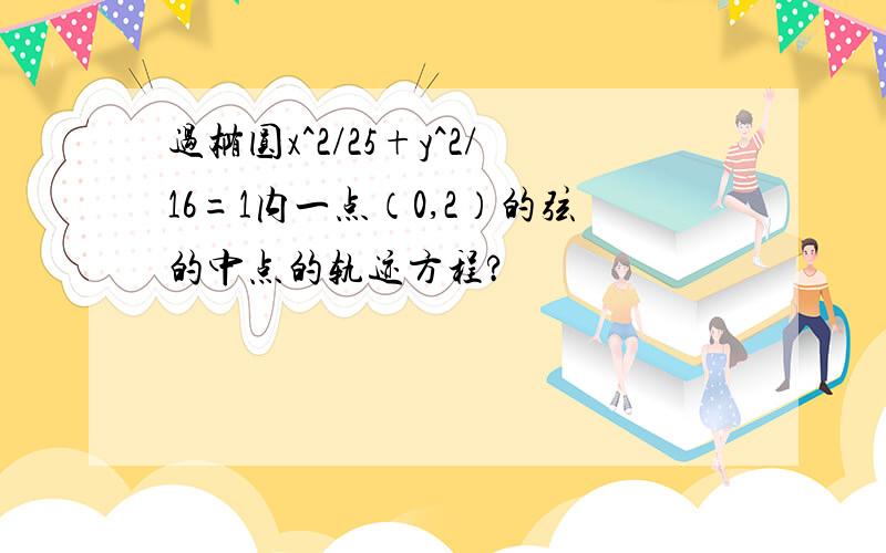 过椭圆x^2/25+y^2/16=1内一点（0,2）的弦的中点的轨迹方程?