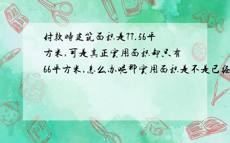 付款时建筑面积是77.56平方米,可是真正实用面积却只有66平方米,怎么办呢那实用面积是不是已经除去了墙体厚度,公摊面积等后的净面积呀,65平米的房子会不会很小很小呀.