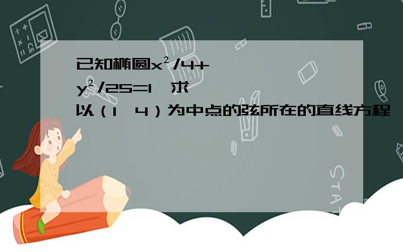 已知椭圆x²/4+y²/25=1,求以（1,4）为中点的弦所在的直线方程