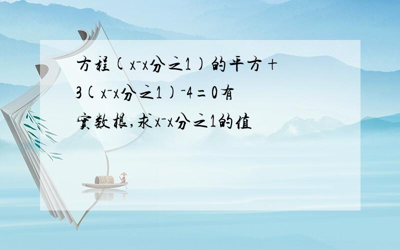 方程(x－x分之1)的平方+3(x－x分之1)－4=0有实数根,求x－x分之1的值