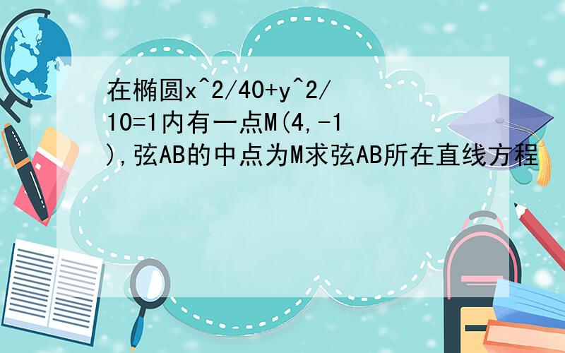 在椭圆x^2/40+y^2/10=1内有一点M(4,-1),弦AB的中点为M求弦AB所在直线方程