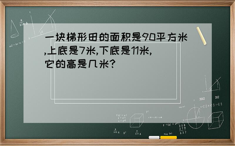 一块梯形田的面积是90平方米,上底是7米,下底是11米,它的高是几米?