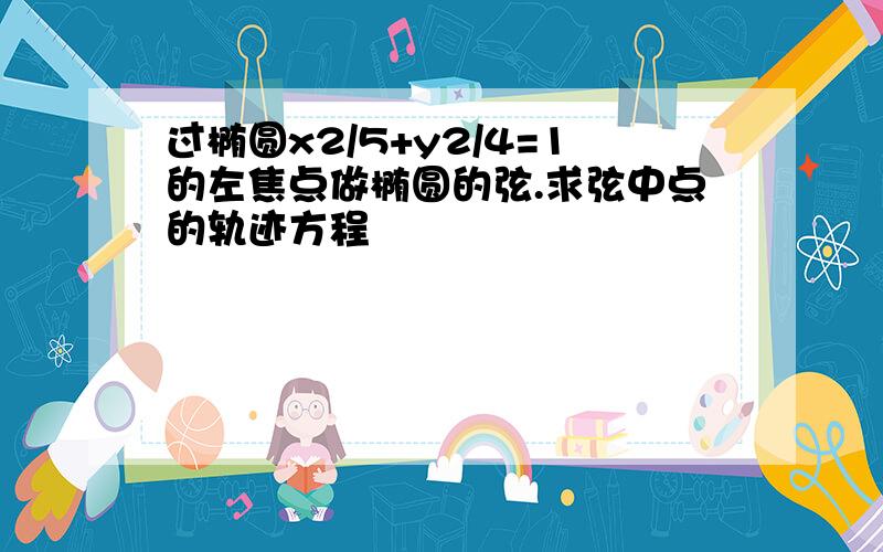 过椭圆x2/5+y2/4=1的左焦点做椭圆的弦.求弦中点的轨迹方程