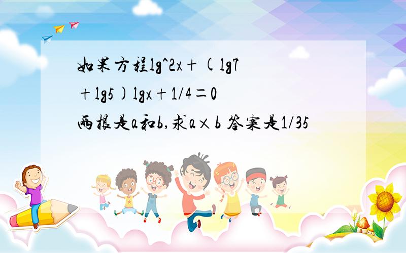 如果方程lg^2x+(lg7+lg5)lgx+1/4＝0两根是a和b,求a×b 答案是1/35