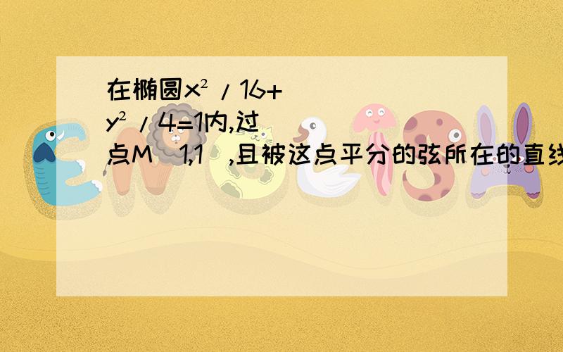 在椭圆x²/16+y²/4=1内,过点M（1,1）,且被这点平分的弦所在的直线方程