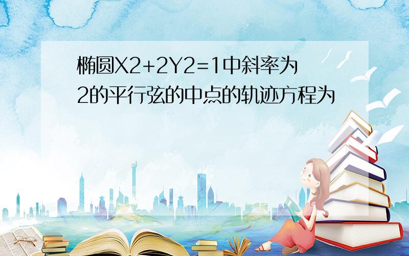 椭圆X2+2Y2=1中斜率为2的平行弦的中点的轨迹方程为