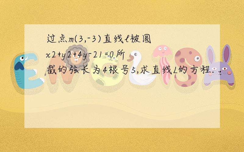 过点m(3,-3)直线l被圆x2+y2+4y-21=0所截的弦长为4根号5,求直线L的方程.