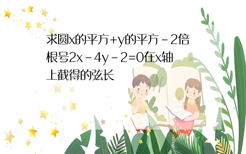 求圆x的平方+y的平方-2倍根号2x-4y-2=0在x轴上截得的弦长