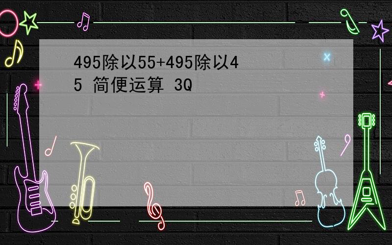 495除以55+495除以45 简便运算 3Q