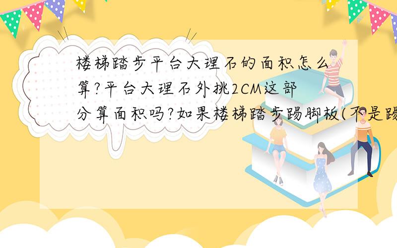 楼梯踏步平台大理石的面积怎么算?平台大理石外挑2CM这部分算面积吗?如果楼梯踏步踢脚板(不是踢脚线)部位花岗石不做,踏步宽28CM,应该配多少宽的料?请多指教