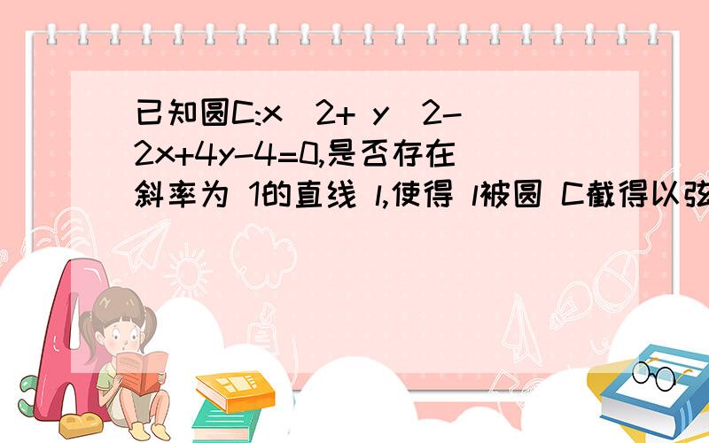 已知圆C:x^2+ y^2-2x+4y-4=0,是否存在斜率为 1的直线 l,使得 l被圆 C截得以弦 AB为直径的圆圆经过原点若存在,写出直线l 的方程,若不存在,说明理由