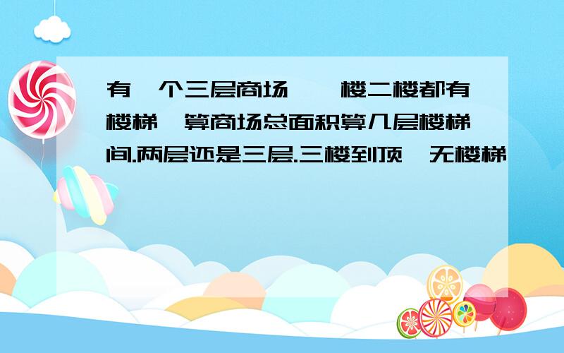 有一个三层商场,一楼二楼都有楼梯,算商场总面积算几层楼梯间.两层还是三层.三楼到顶,无楼梯