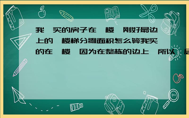 我,买的房子在一楼,刚好最边上的,楼梯分摊面积怎么算我买的在一楼,因为在整栋的边上,所以一层只有一户人家,那么这层楼梯的面积该怎么分摊呢?是我一个人出钱吗?那这样相比中间的两户