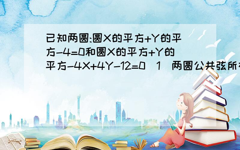 已知两圆:圆X的平方+Y的平方-4=0和圆X的平方+Y的平方-4X+4Y-12=0(1)两圆公共弦所在的直线方程（2）连心线所在的直线方程